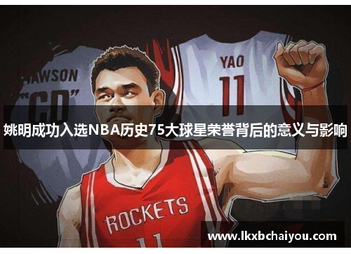 姚明成功入选NBA历史75大球星荣誉背后的意义与影响