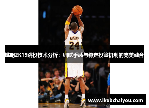 姚明2K19跳投技术分析：细腻手感与稳定投篮机制的完美融合