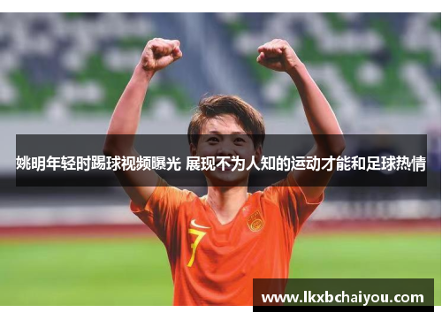 姚明年轻时踢球视频曝光 展现不为人知的运动才能和足球热情