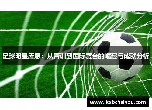 足球明星库恩：从青训到国际舞台的崛起与成就分析