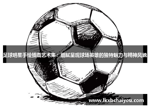 足球明星手绘插画艺术集：细腻呈现球场英雄的独特魅力与精神风貌