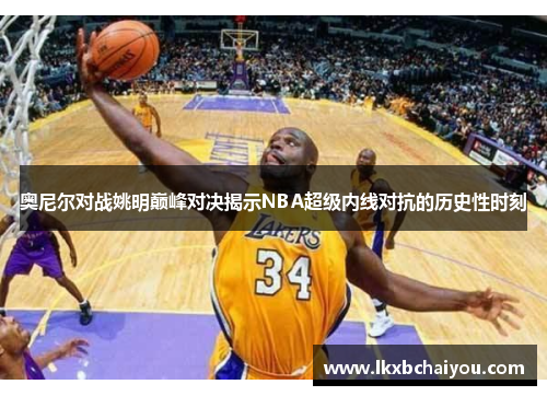 奥尼尔对战姚明巅峰对决揭示NBA超级内线对抗的历史性时刻