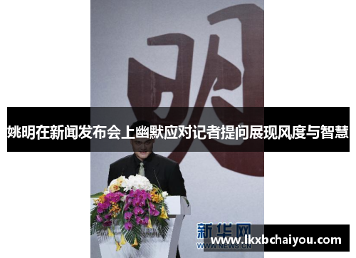 姚明在新闻发布会上幽默应对记者提问展现风度与智慧