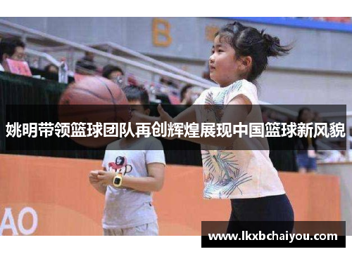 姚明带领篮球团队再创辉煌展现中国篮球新风貌