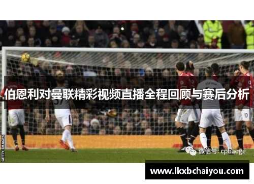 伯恩利对曼联精彩视频直播全程回顾与赛后分析