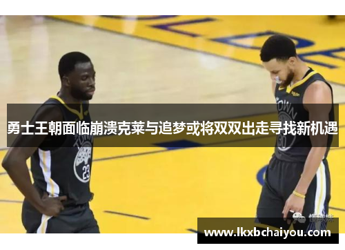 勇士王朝面临崩溃克莱与追梦或将双双出走寻找新机遇