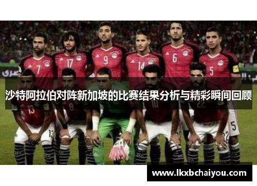 沙特阿拉伯对阵新加坡的比赛结果分析与精彩瞬间回顾